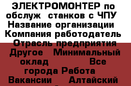 ЭЛЕКТРОМОНТЕР по обслуж. станков с ЧПУ › Название организации ­ Компания-работодатель › Отрасль предприятия ­ Другое › Минимальный оклад ­ 17 000 - Все города Работа » Вакансии   . Алтайский край,Алейск г.